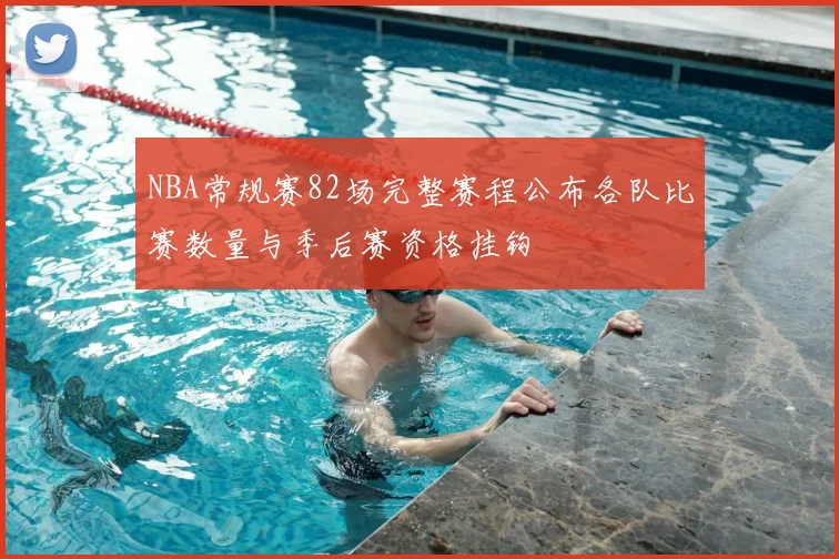 NBA常规赛82场完整赛程公布各队比赛数量与季后赛资格挂钩