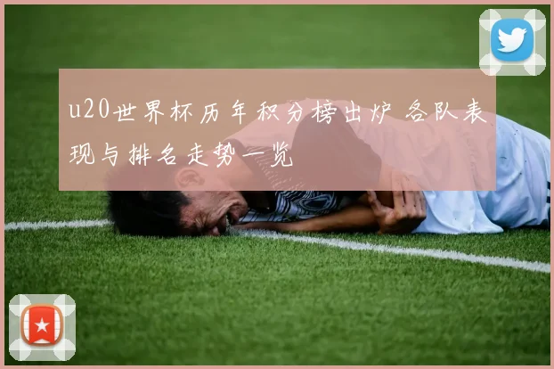u20世界杯历年积分榜出炉 各队表现与排名走势一览