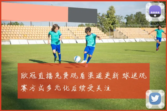 欧冠直播免费观看渠道更新 球迷观赛方式多元化后续受关注