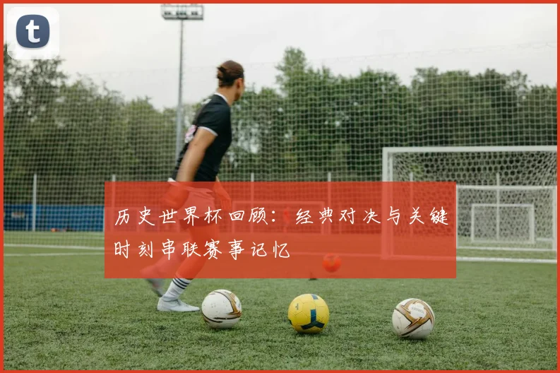 历史世界杯回顾:经典对决与关键时刻串联赛事记忆