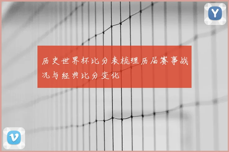 历史世界杯比分表梳理历届赛事战况与经典比分变化