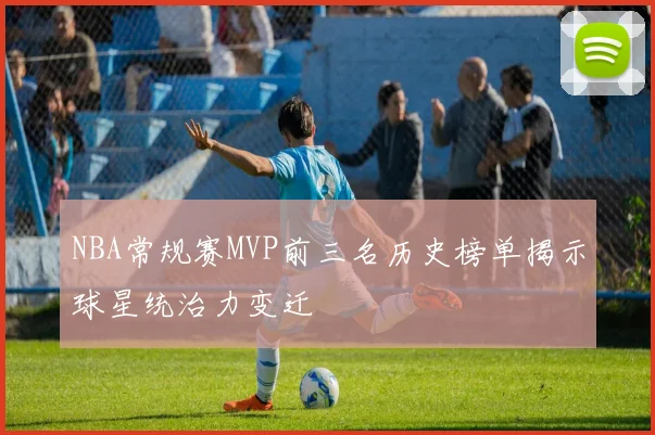 NBA常规赛MVP前三名历史榜单揭示球星统治力变迁