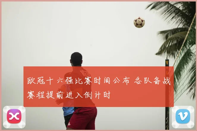 欧冠十六强比赛时间公布 各队备战赛程提前进入倒计时