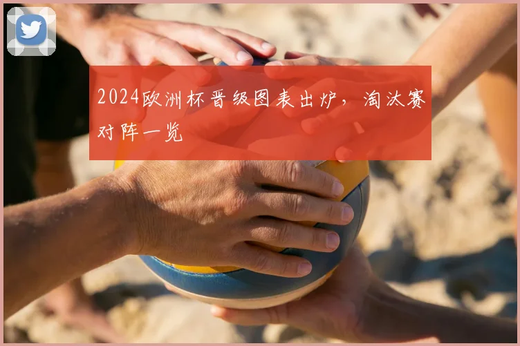 2024欧洲杯晋级图表出炉,淘汰赛对阵一览