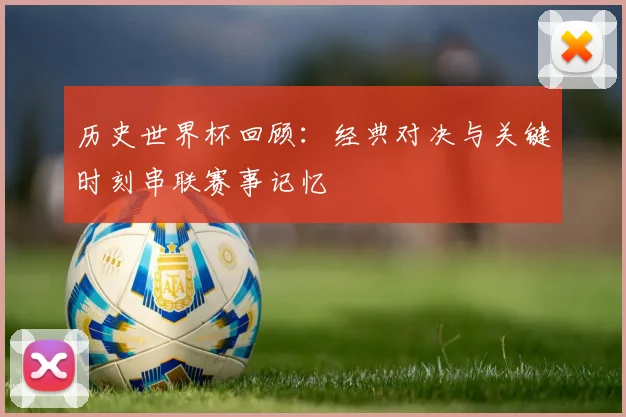 历史世界杯回顾：经典对决与关键时刻串联赛事记忆