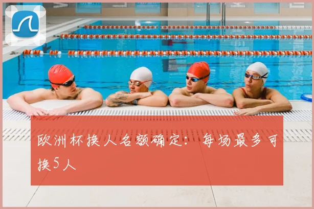 欧洲杯换人名额确定:每场最多可换5人