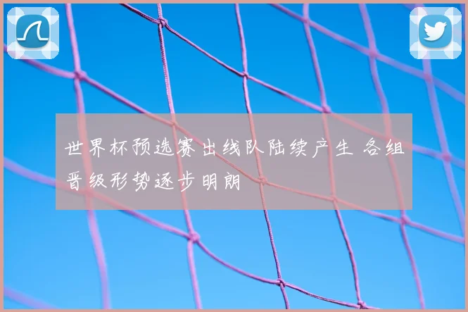 世界杯预选赛出线队陆续产生 各组晋级形势逐步明朗
