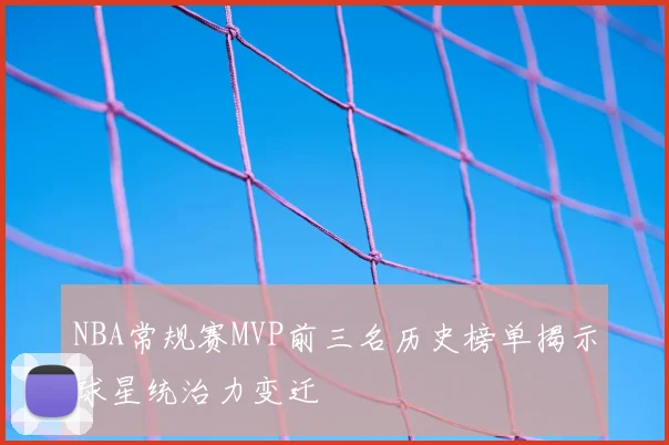 NBA常规赛MVP前三名历史榜单揭示球星统治力变迁