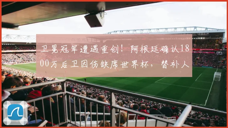 卫冕冠军遭遇重创!阿根廷确认1800万后卫因伤缺席世界杯,替补人选浮现_巴列尔迪_肌肉_受伤