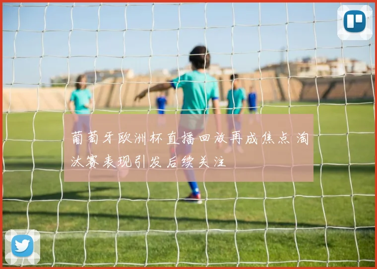 葡萄牙欧洲杯直播回放再成焦点 淘汰赛表现引发后续关注