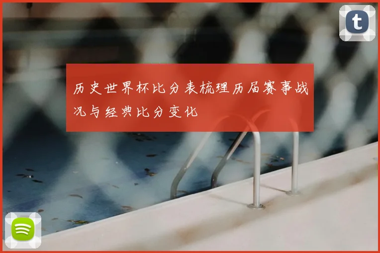 历史世界杯比分表梳理历届赛事战况与经典比分变化