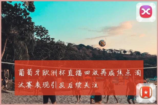 葡萄牙欧洲杯直播回放再成焦点 淘汰赛表现引发后续关注