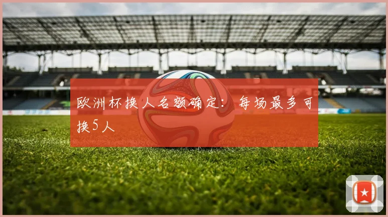 欧洲杯换人名额确定:每场最多可换5人