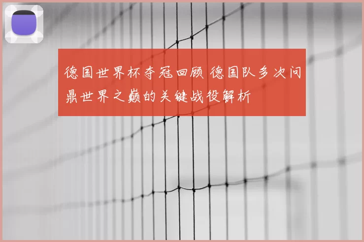 德国世界杯夺冠回顾 德国队多次问鼎世界之巅的关键战役解析