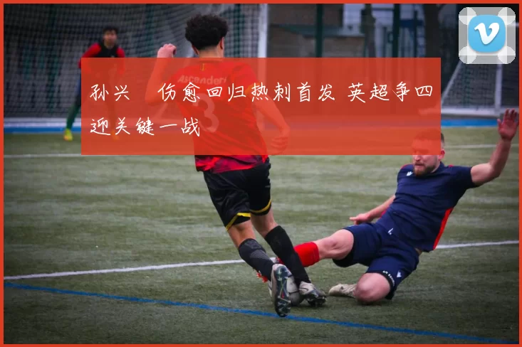孙兴慜伤愈回归热刺首发 英超争四迎关键一战