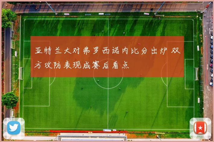 亚特兰大对弗罗西诺内比分出炉 双方攻防表现成赛后看点