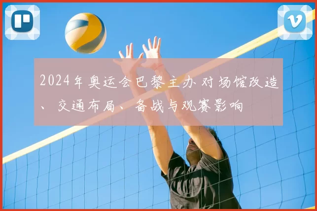 2024年奥运会巴黎主办 对场馆改造、交通布局、备战与观赛影响