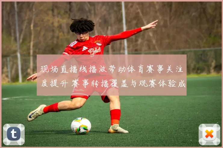 现场直播线播放带动体育赛事关注度提升 赛事转播覆盖与观赛体验成看点