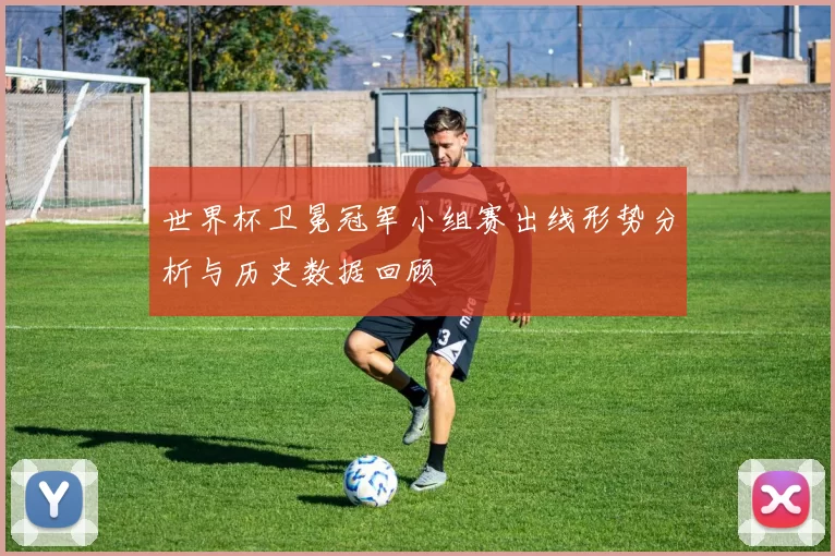世界杯卫冕冠军小组赛出线形势分析与历史数据回顾