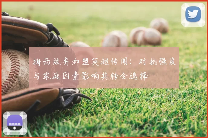 梅西放弃加盟英超传闻：对抗强度与家庭因素影响其转会选择
