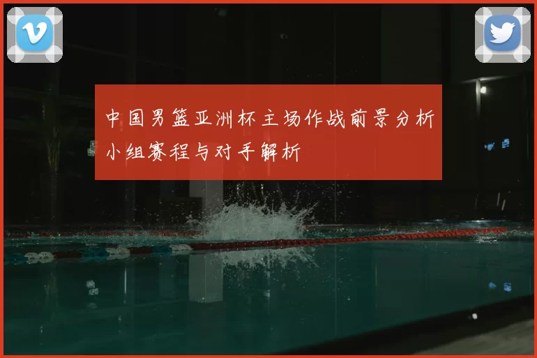 中国男篮亚洲杯主场作战前景分析小组赛程与对手解析