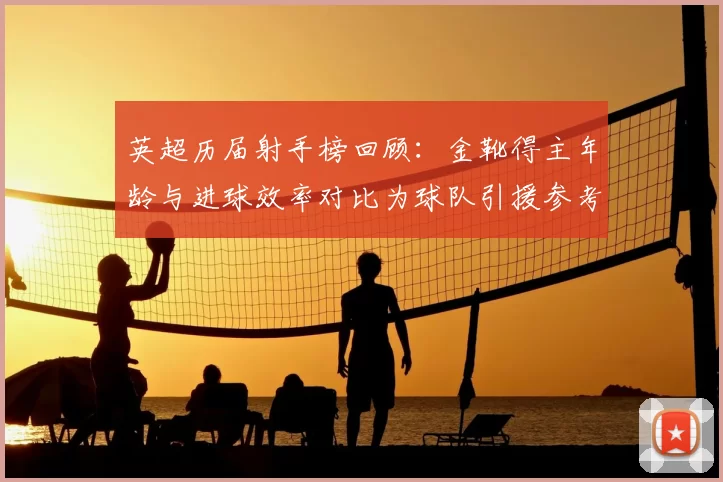 英超历届射手榜回顾：金靴得主年龄与进球效率对比为球队引援参考
