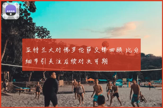亚特兰大对佛罗伦萨交锋回顾 比分细节引关注后续对决可期