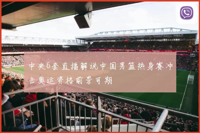 中央6套直播解说中国男篮热身赛冲击奥运资格前景可期