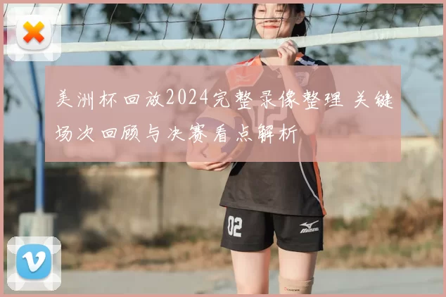 美洲杯回放2024完整录像整理 关键场次回顾与决赛看点解析