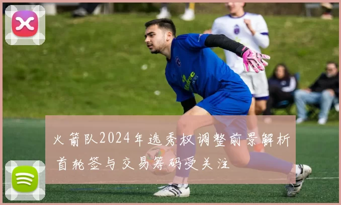 火箭队2024年选秀权调整前景解析 首轮签与交易筹码受关注