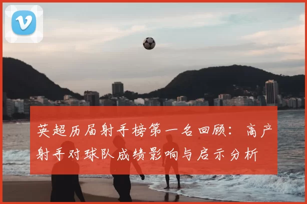 英超历届射手榜第一名回顾:高产射手对球队成绩影响与启示分析