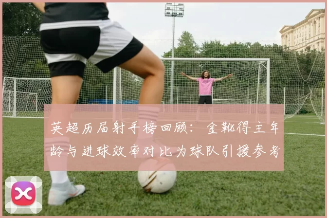 英超历届射手榜回顾：金靴得主年龄与进球效率对比为球队引援参考