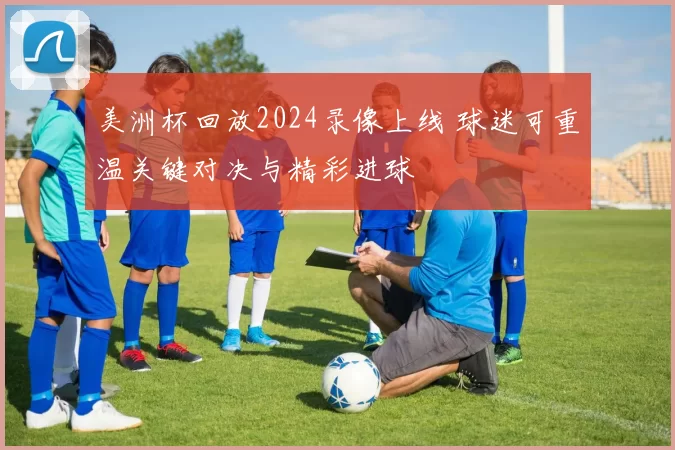 美洲杯回放2024录像上线 球迷可重温关键对决与精彩进球