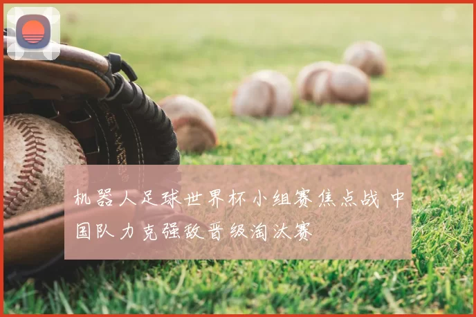 机器人足球世界杯小组赛焦点战 中国队力克强敌晋级淘汰赛