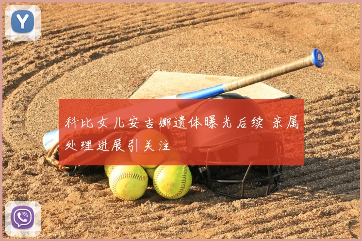科比女儿安吉娜遗体曝光后续 亲属处理进展引关注