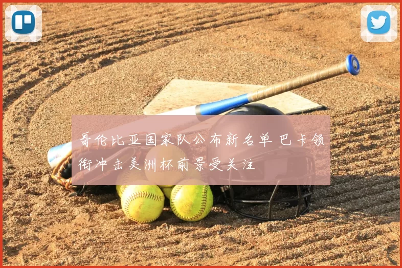 哥伦比亚国家队公布新名单 巴卡领衔冲击美洲杯前景受关注
