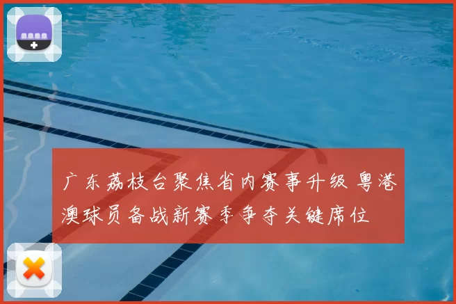 广东荔枝台聚焦省内赛事升级 粤港澳球员备战新赛季争夺关键席位