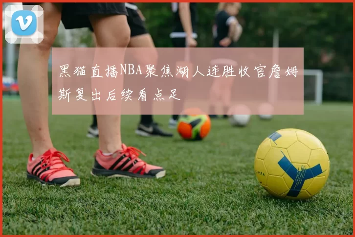 黑猫直播NBA聚焦湖人连胜收官詹姆斯复出后续看点足