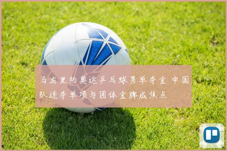 马龙里约奥运乒乓球男单夺金 中国队连夺单项与团体金牌成焦点