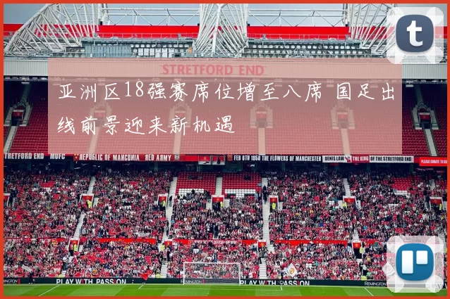 亚洲区18强赛席位增至八席 国足出线前景迎来新机遇