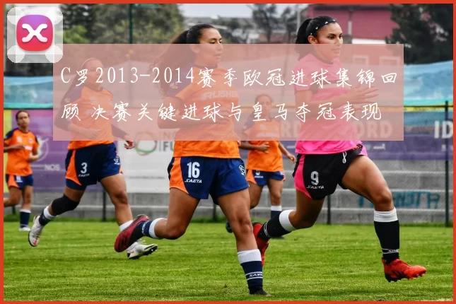 C罗2013-2014赛季欧冠进球集锦回顾 决赛关键进球与皇马夺冠表现
