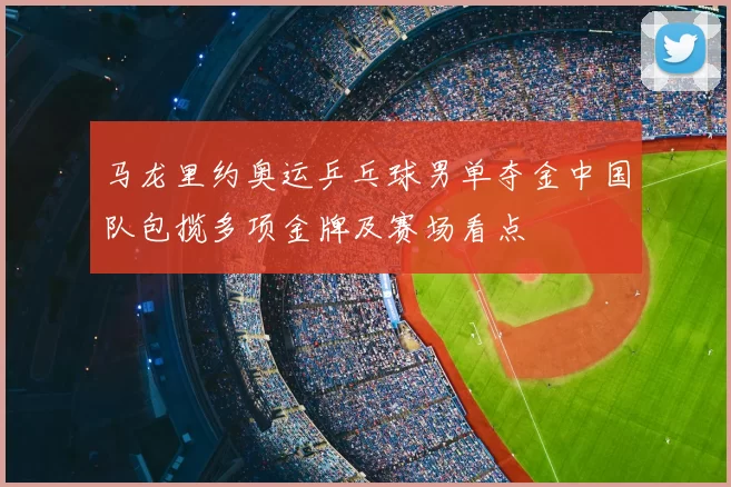 马龙里约奥运乒乓球男单夺金中国队包揽多项金牌及赛场看点