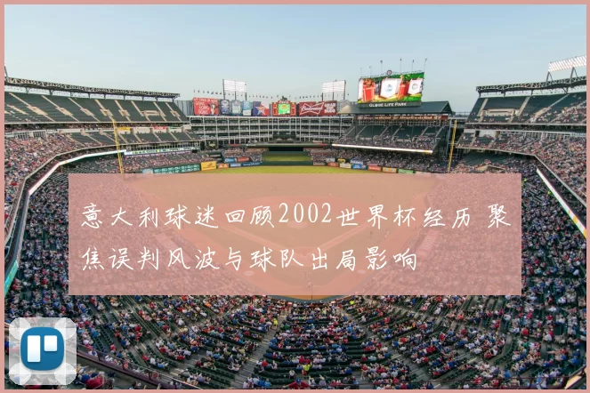意大利球迷回顾2002世界杯经历 聚焦误判风波与球队出局影响