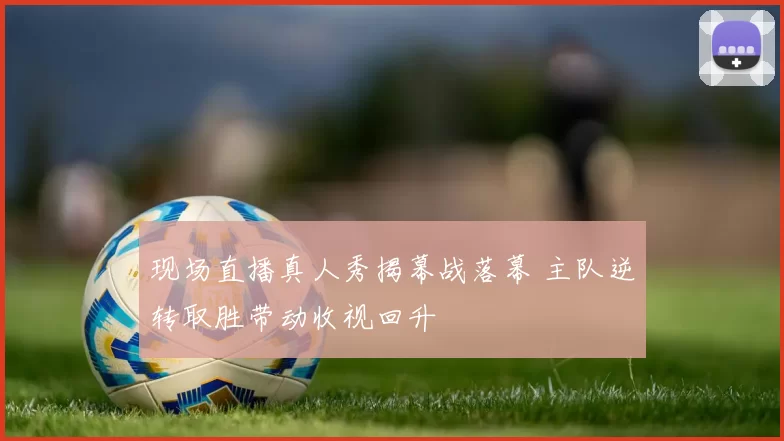 现场直播真人秀揭幕战落幕 主队逆转取胜带动收视回升