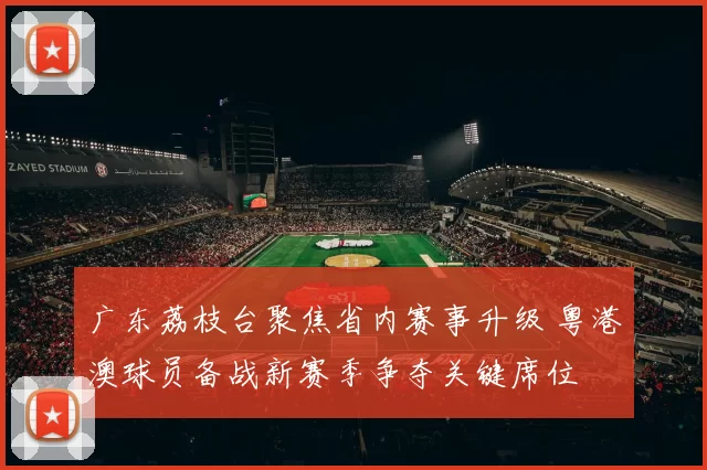 广东荔枝台聚焦省内赛事升级 粤港澳球员备战新赛季争夺关键席位