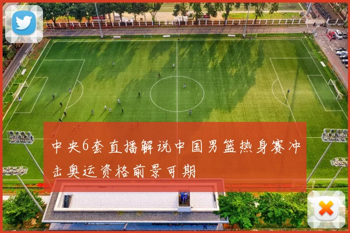 中央6套直播解说中国男篮热身赛冲击奥运资格前景可期