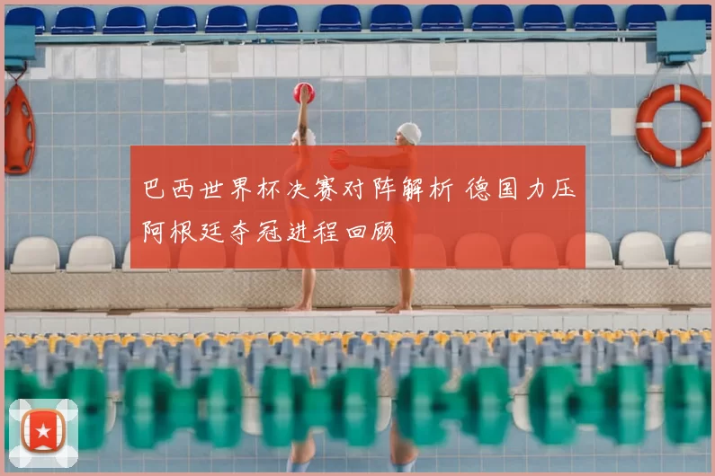 巴西世界杯决赛对阵解析 德国力压阿根廷夺冠进程回顾