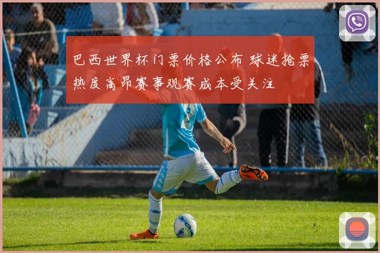 巴西世界杯门票价格公布 球迷抢票热度高昂赛事观赛成本受关注