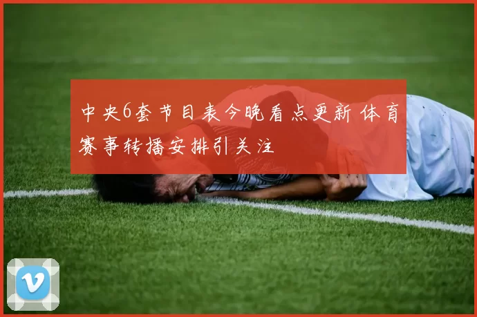 中央6套节目表今晚看点更新 体育赛事转播安排引关注