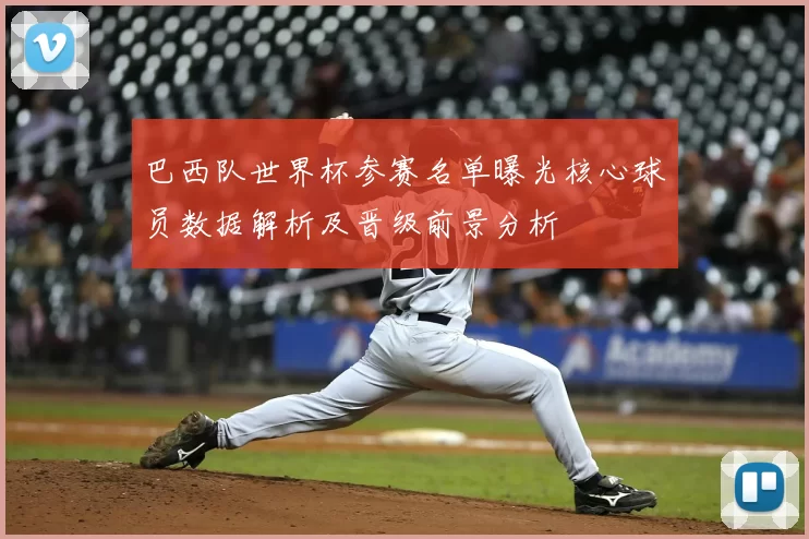 巴西队世界杯参赛名单曝光核心球员数据解析及晋级前景分析